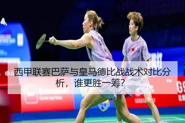 西甲联赛巴萨与皇马德比战战术对比分析，谁更胜一筹？